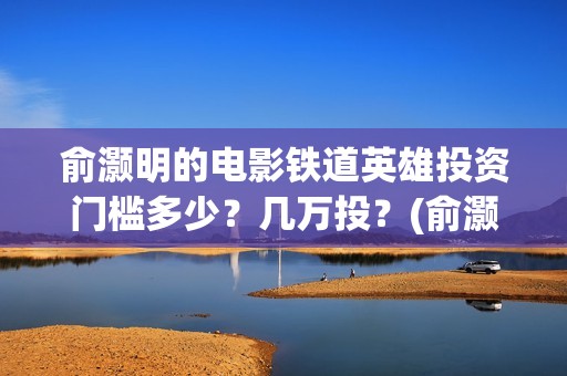 俞灏明的电影铁道英雄投资门槛多少？几万投？(俞灏明电影作品)
