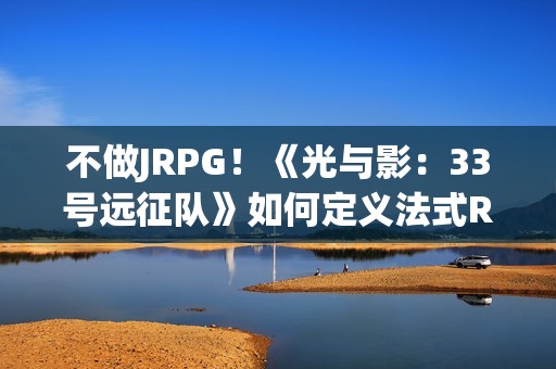 不做JRPG！《光与影：33号远征队》如何定义法式RPG