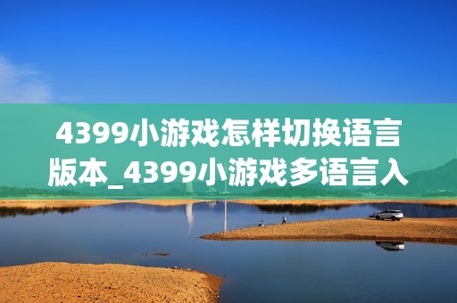 4399小游戏怎样切换语言版本_4399小游戏多语言入口与选择方法【方法】