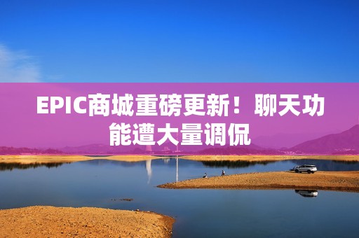 EPIC商城重磅更新！聊天功能遭大量调侃