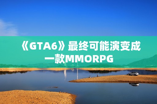 《GTA6》最终可能演变成一款MMORPG