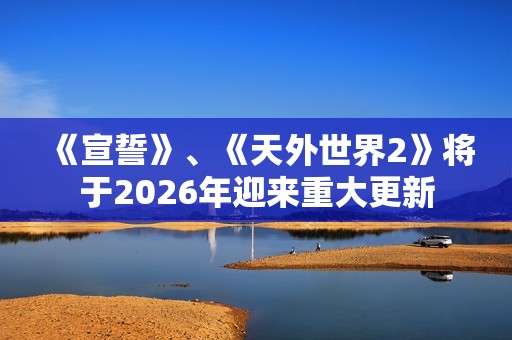 《宣誓》、《天外世界2》将于2026年迎来重大更新