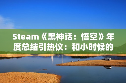 Steam《黑神话：悟空》年度总结引热议：和小时候的西游有出入
