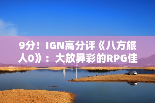 9分！IGN高分评《八方旅人0》：大放异彩的RPG佳作