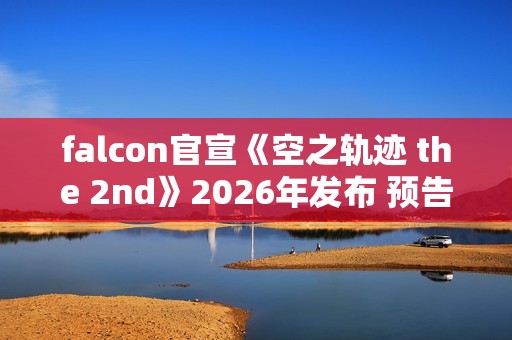falcon官宣《空之轨迹 the 2nd》2026年发布 预告网站与Steam商店页面同步上线