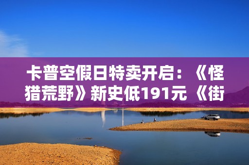 卡普空假日特卖开启：《怪猎荒野》新史低191元 《街霸6》跌破百元