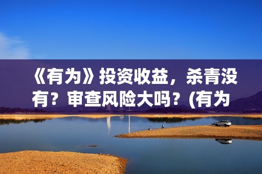 《有为》投资收益，杀青没有？审查风险大吗？(有为资本)