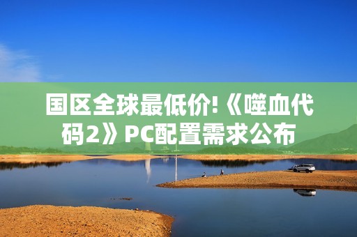 国区全球最低价!《噬血代码2》PC配置需求公布