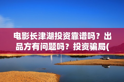电影长津湖投资靠谱吗？出品方有问题吗？投资骗局(电影长津湖 投资)