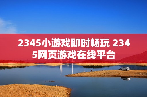 2345小游戏即时畅玩 2345网页游戏在线平台