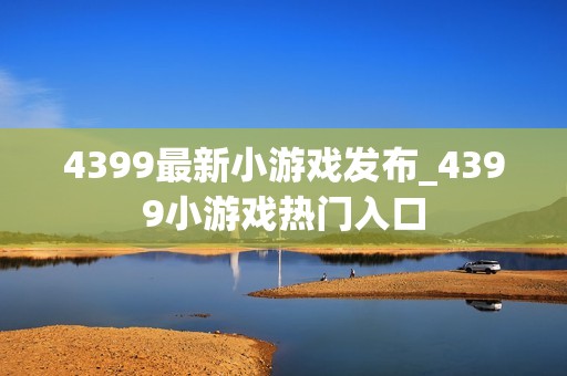 4399最新小游戏发布_4399小游戏热门入口