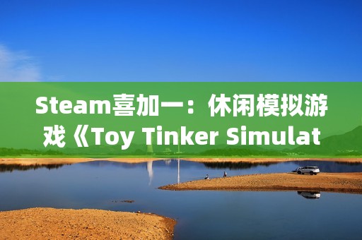 Steam喜加一：休闲模拟游戏《Toy Tinker Simulator》限时免费领取 截至12月22日