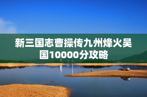 新三国志曹操传九州烽火吴国10000分攻略