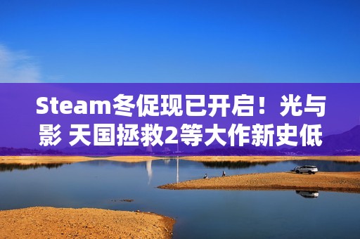 Steam冬促现已开启！光与影 天国拯救2等大作新史低