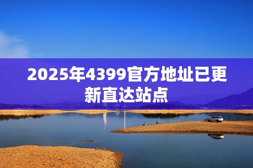 2025年4399官方地址已更新直达站点