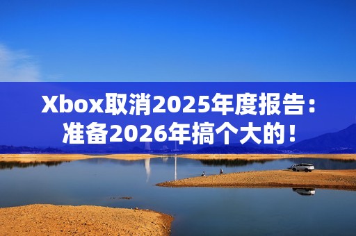 Xbox取消2025年度报告：准备2026年搞个大的！