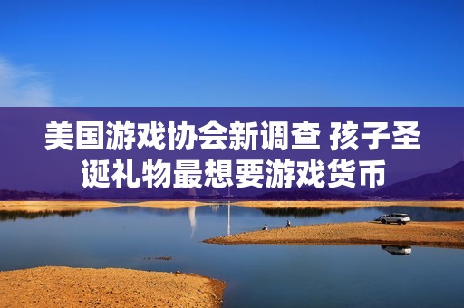 美国游戏协会新调查 孩子圣诞礼物最想要游戏货币