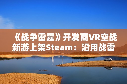 《战争雷霆》开发商VR空战新游上架Steam：沿用战雷物理引擎 预计25年上线