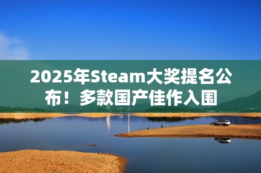 2025年Steam大奖提名公布！多款国产佳作入围
