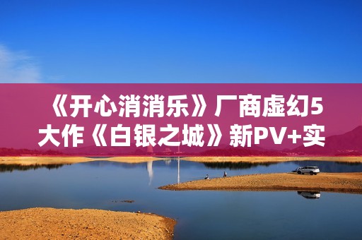 《开心消消乐》厂商虚幻5大作《白银之城》新PV+实机演示公布！