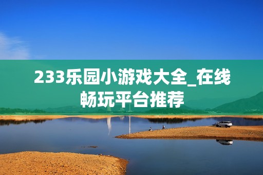 233乐园小游戏大全_在线畅玩平台推荐
