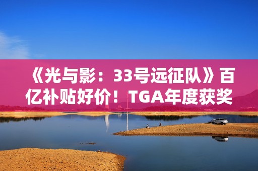 《光与影：33号远征队》百亿补贴好价！TGA年度获奖未涨价