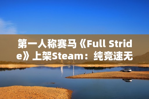 第一人称赛马《Full Stride》上架Steam：纯竞速无养成 预计明年上线