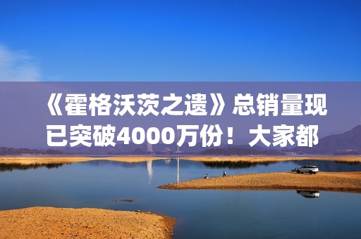 《霍格沃茨之遗》总销量现已突破4000万份！大家都"喜加一"了吗？