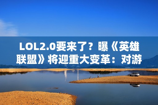 LOL2.0要来了？曝《英雄联盟》将迎重大变革：对游戏彻底重塑