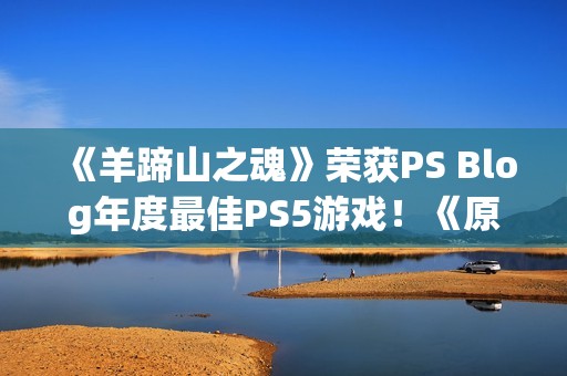 《羊蹄山之魂》荣获PS Blog年度最佳PS5游戏！《原神》获最佳持续运营奖