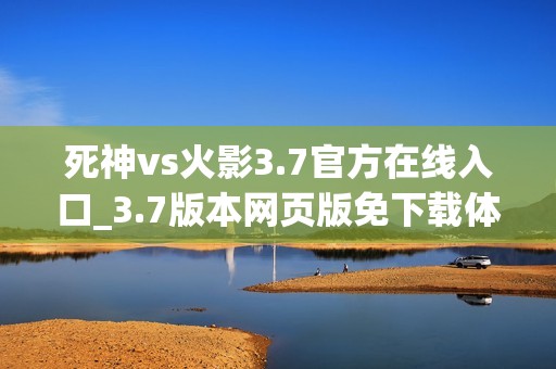 死神vs火影3.7官方在线入口_3.7版本网页版免下载体验