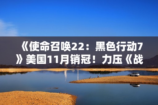 《使命召唤22：黑色行动7》美国11月销冠！力压《战地6》和《NBA 2K26》
