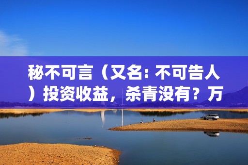 秘不可言（又名: 不可告人）投资收益，杀青没有？万一亏本怎么办？(秘不可言电影2021)