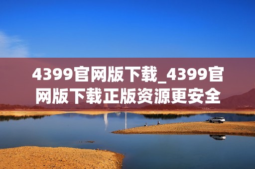 4399官网版下载_4399官网版下载正版资源更安全