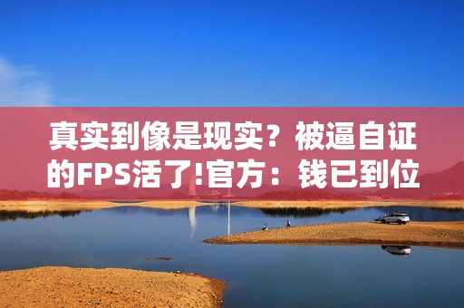 真实到像是现实？被逼自证的FPS活了!官方：钱已到位