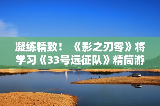 凝练精致！ 《影之刃零》将学习《33号远征队》精简游戏内容