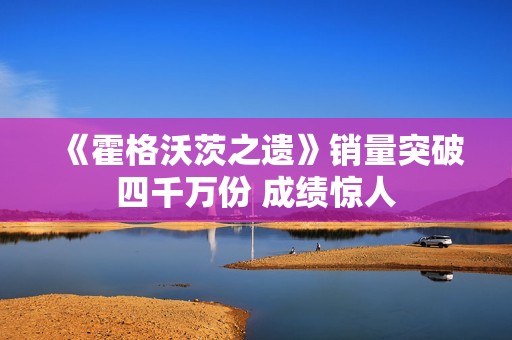 《霍格沃茨之遗》销量突破四千万份 成绩惊人