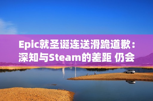 Epic就圣诞连送滑跪道歉：深知与Steam的差距 仍会努力