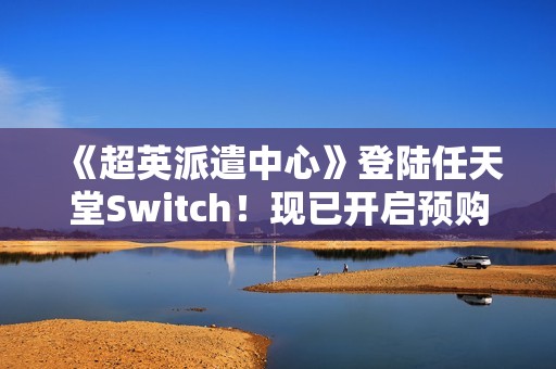 《超英派遣中心》登陆任天堂Switch！现已开启预购