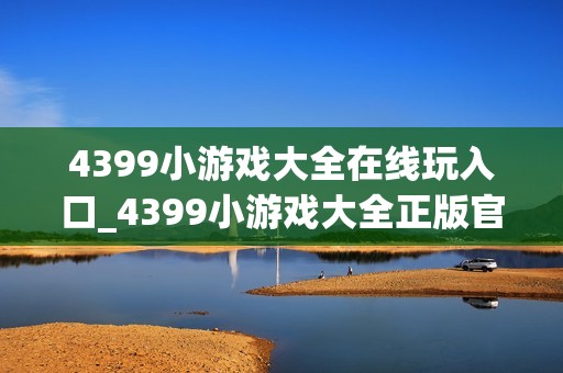 4399小游戏大全在线玩入口_4399小游戏大全正版官方入口正规一键2026【大全入口】