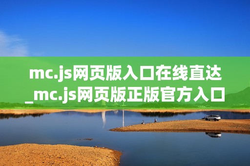 mc.js网页版入口在线直达_mc.js网页版正版官方入口最全正规渠道2025【一键直达】