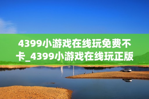 4399小游戏在线玩免费不卡_4399小游戏在线玩正版官方入口一键直达最全【免费不卡】