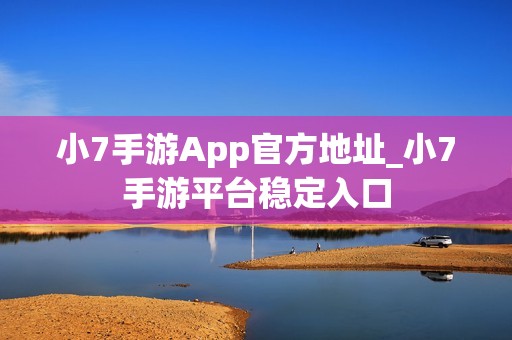 小7手游App官方地址_小7手游平台稳定入口