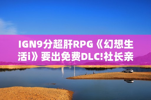 IGN9分超肝RPG《幻想生活i》要出免费DLC!社长亲自确认不延期