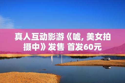 真人互动影游《嘘, 美女拍摄中》发售 首发60元