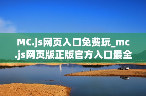 MC.js网页入口免费玩_mc.js网页版正版官方入口最全渠道2025最新【网页入口】
