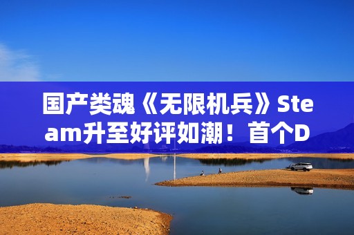 国产类魂《无限机兵》Steam升至好评如潮！首个DLC开发中