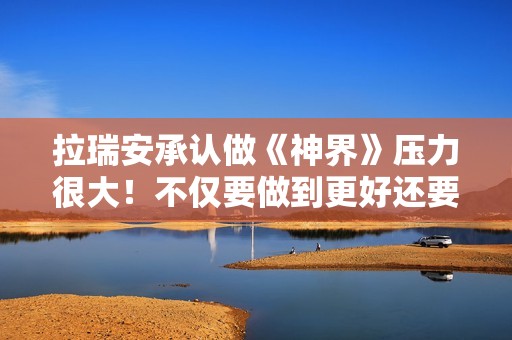 拉瑞安承认做《神界》压力很大！不仅要做到更好还要做出全新