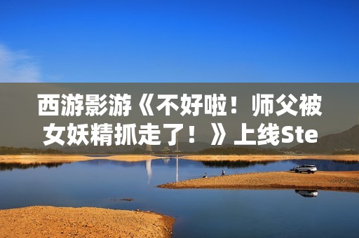 西游影游《不好啦！师父被女妖精抓走了！》上线Steam 定档12月31日