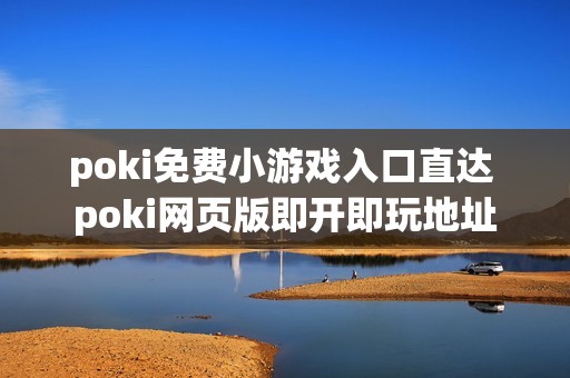 poki免费小游戏入口直达 poki网页版即开即玩地址